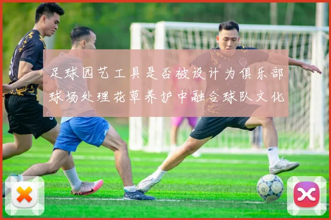 足球园艺工具是否被设计为俱乐部球场处理花草养护中融合球队文化元素