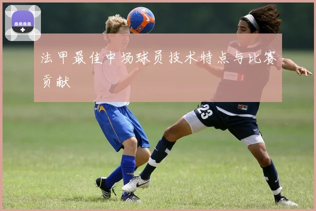 法甲最佳中场球员技术特点与比赛贡献