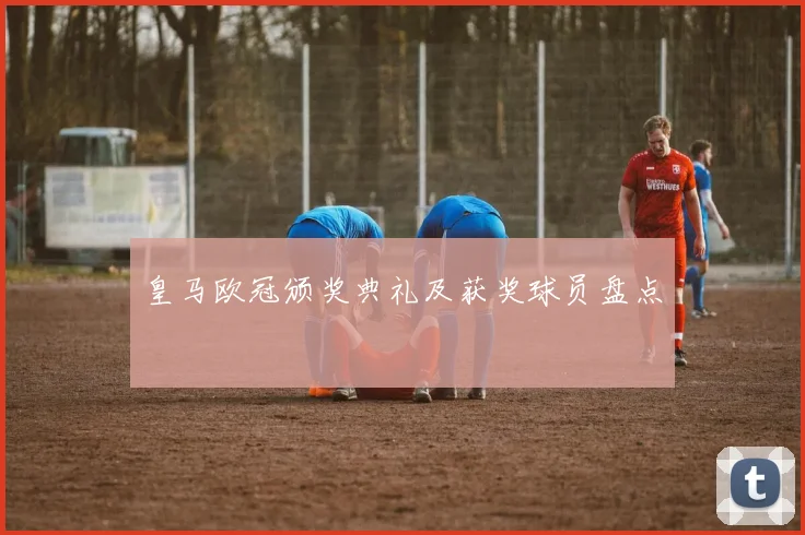 皇马欧冠颁奖典礼及获奖球员盘点