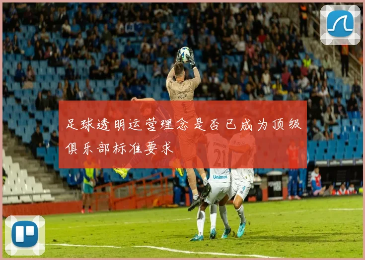 足球透明运营理念是否已成为顶级俱乐部标准要求
