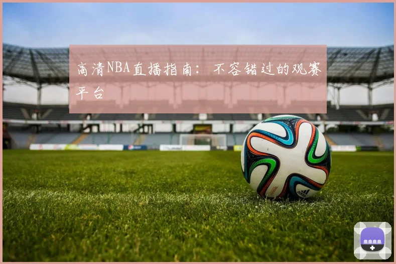 高清NBA直播指南：不容错过的观赛平台