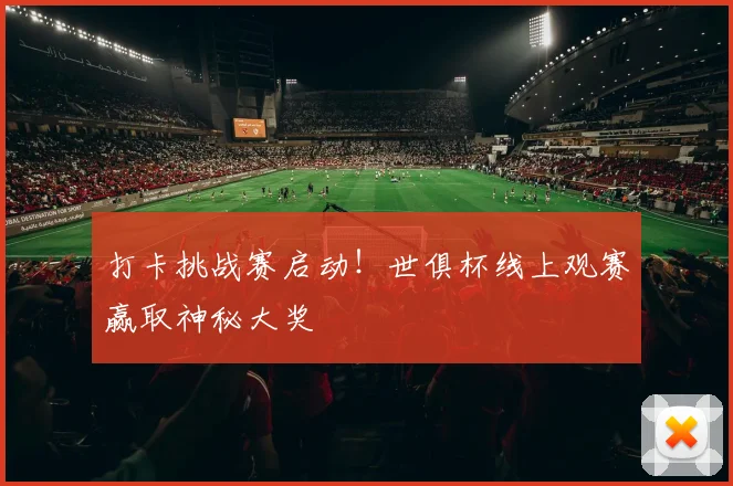 打卡挑战赛启动！世俱杯线上观赛赢取神秘大奖