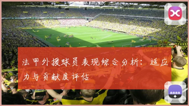 法甲外援球员表现综合分析：适应力与贡献度评估