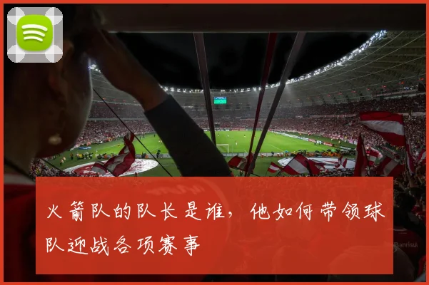 火箭队的队长是谁，他如何带领球队迎战各项赛事