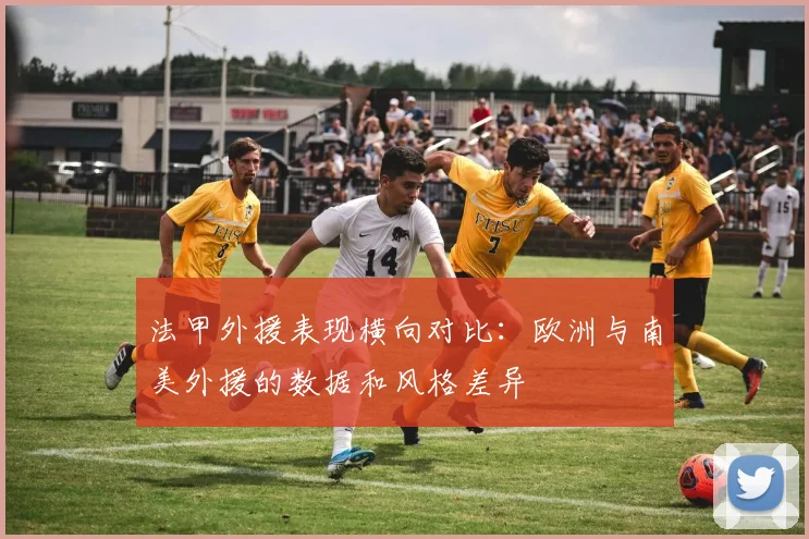 法甲外援表现横向对比：欧洲与南美外援的数据和风格差异