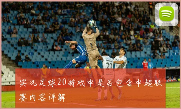 实况足球20游戏中是否包含中超联赛内容详解