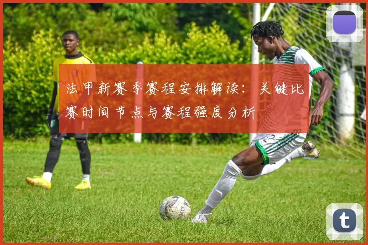法甲新赛季赛程安排解读：关键比赛时间节点与赛程强度分析