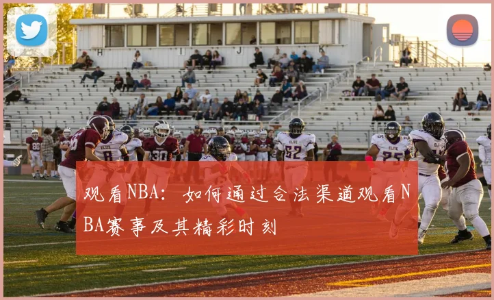 观看NBA：如何通过合法渠道观看NBA赛事及其精彩时刻